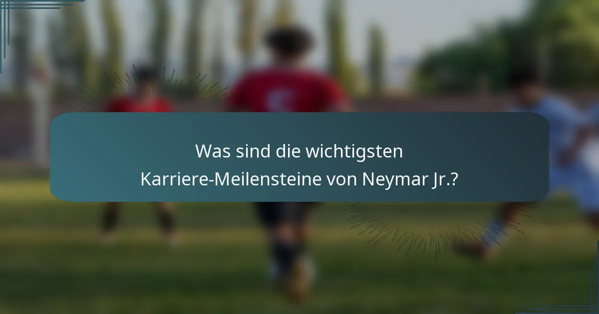 Was sind die wichtigsten Karriere-Meilensteine von Neymar Jr.?