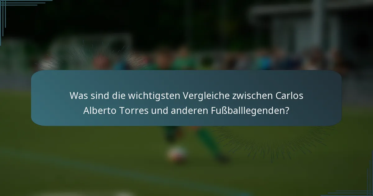 Was sind die wichtigsten Vergleiche zwischen Carlos Alberto Torres und anderen Fußballlegenden?