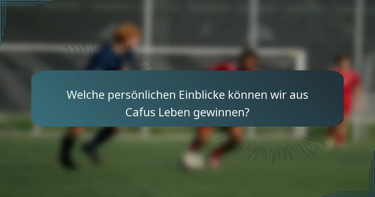 Welche persönlichen Einblicke können wir aus Cafus Leben gewinnen?