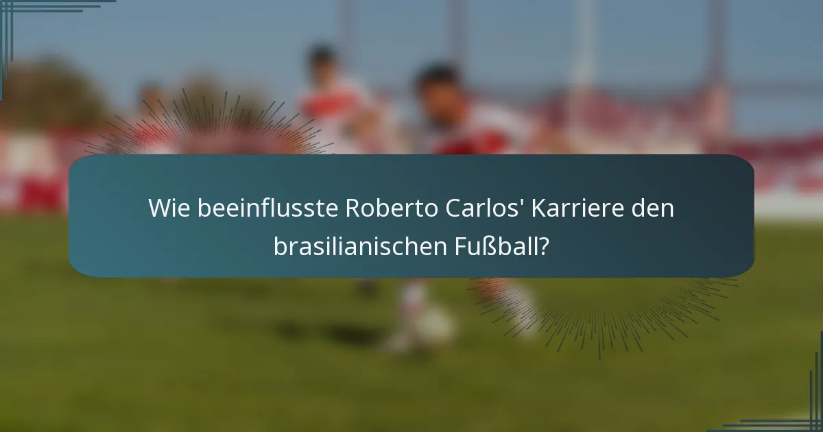 Wie beeinflusste Roberto Carlos' Karriere den brasilianischen Fußball?