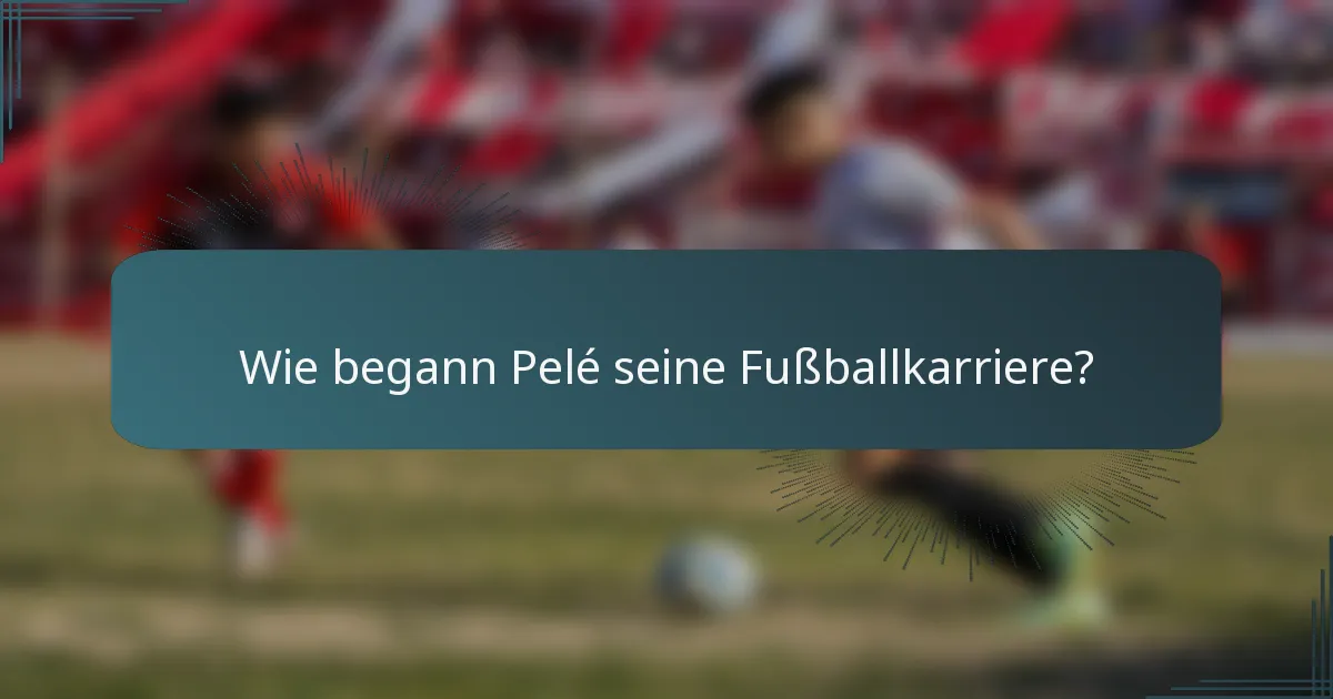 Wie begann Pelé seine Fußballkarriere?