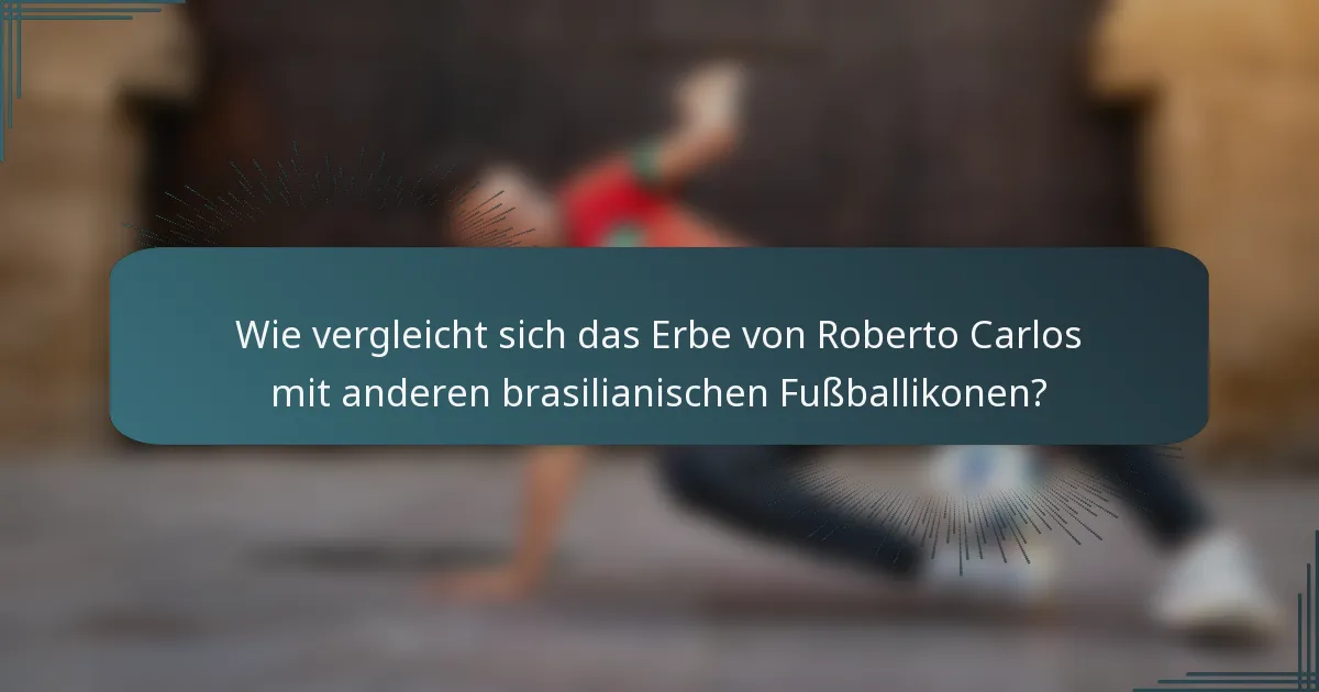 Wie vergleicht sich das Erbe von Roberto Carlos mit anderen brasilianischen Fußballikonen?