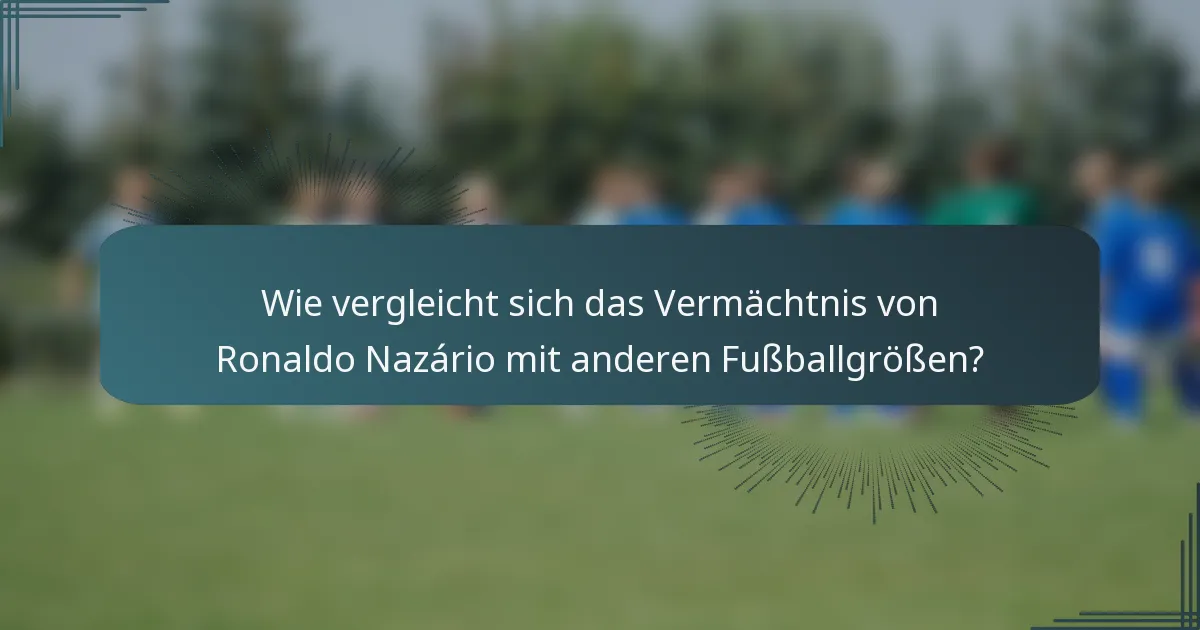 Wie vergleicht sich das Vermächtnis von Ronaldo Nazário mit anderen Fußballgrößen?