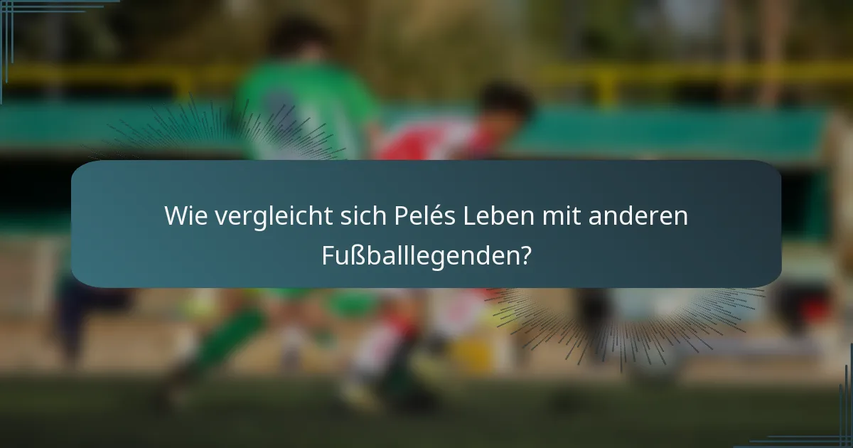 Wie vergleicht sich Pelés Leben mit anderen Fußballlegenden?